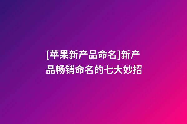 [苹果新产品命名]新产品畅销命名的七大妙招-第1张-公司起名-玄机派